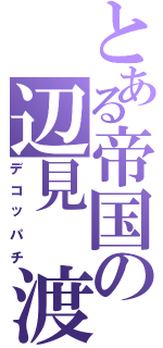 とある帝国の辺見　渡（デコッパチ）