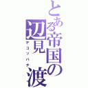 とある帝国の辺見　渡（デコッパチ）