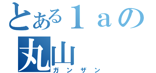 とある１ａの丸山（ガンザン）