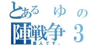 とある　ゆ　の陣戦争３（素人です。）