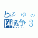 とある　ゆ　の陣戦争３（素人です。）