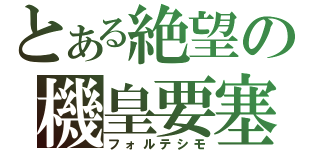 とある絶望の機皇要塞（フォルテシモ）