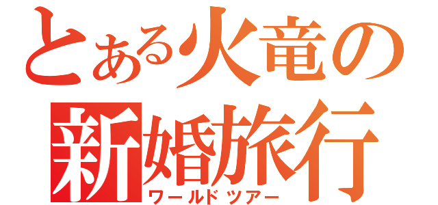 とある火竜の新婚旅行（ワールドツアー）