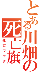 とある川畑の死亡旗（死亡フラグ）