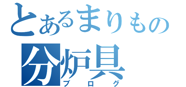 とあるまりもの分炉具（ブログ）