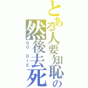 とある人要知恥の然後去死（ＧＯ ＤＩＥ）