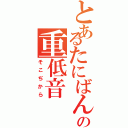 とあるたにばんの重低音（そこぢから）