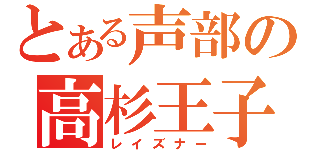 とある声部の高杉王子（レイズナー）