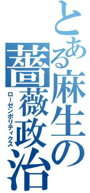 とある麻生の薔薇政治（ローゼンポリティクス）