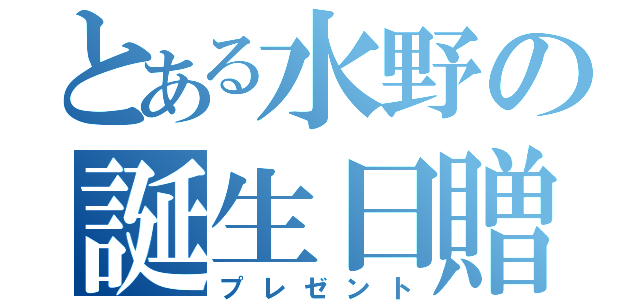 とある水野の誕生日贈呈（プレゼント）