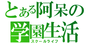 とある阿呆の学園生活（スクールライフ）