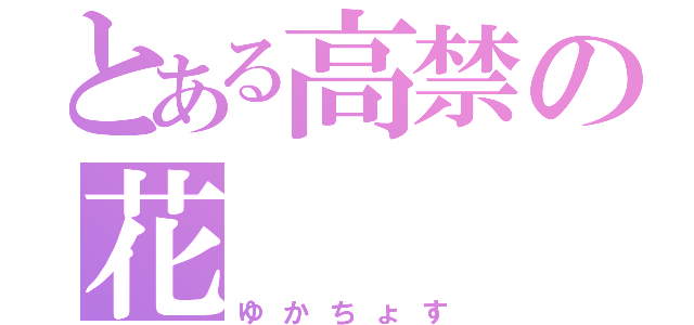 とある高禁の花（ゆかちょす）