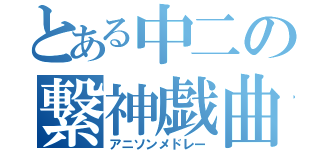 とある中二の繋神戯曲（アニソンメドレー）