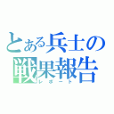 とある兵士の戦果報告（レポート）