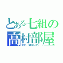 とある七組の高村部屋（まだ、寝ないで。）