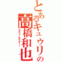 とあるキュウリの高橋和也（カテェんだよ！！）