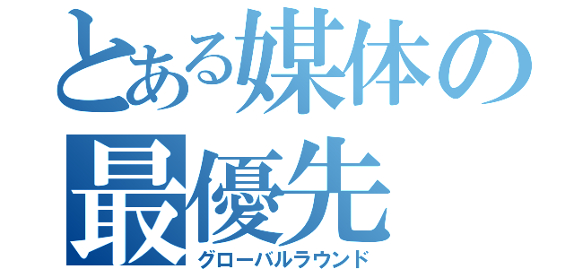 とある媒体の最優先（グローバルラウンド）