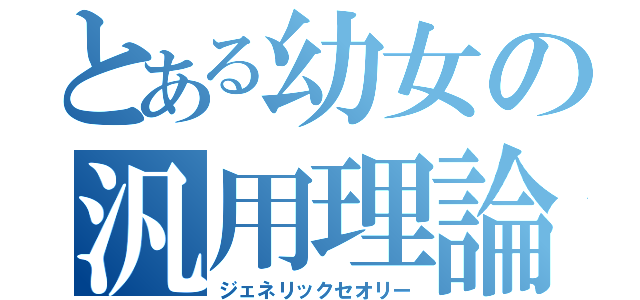 とある幼女の汎用理論（ジェネリックセオリー）