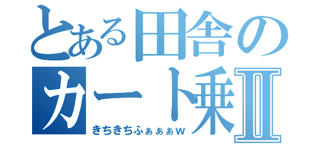 とある田舎のカート乗りⅡ（きちきちふぁぁぁｗ）