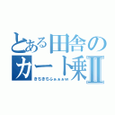 とある田舎のカート乗りⅡ（きちきちふぁぁぁｗ）