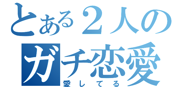 とある２人のガチ恋愛（愛してる）