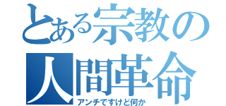 とある宗教の人間革命（アンチですけど何か）