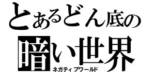 とあるどん底の暗い世界（ネガティブワールド）