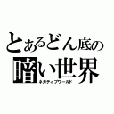 とあるどん底の暗い世界（ネガティブワールド）