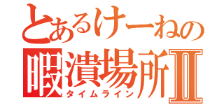 とあるけーねの暇潰場所Ⅱ（タイムライン）