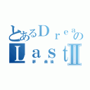 とあるＤｒｅａｍのＬａｓｔⅡ（ 夢 最後）