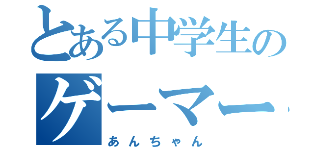 とある中学生のゲーマー（あんちゃん）