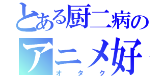 とある厨二病のアニメ好き（オタク）