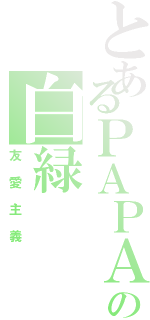 とあるＰＡＰＡの白緑（友愛主義）