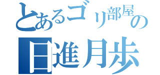 とあるゴリ部屋の日進月歩（）