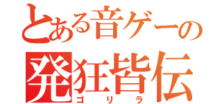 とある音ゲーの発狂皆伝（ゴリラ）