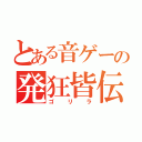 とある音ゲーの発狂皆伝（ゴリラ）