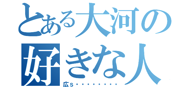 とある大河の好きな人（広ｓ・・・・・・・・）