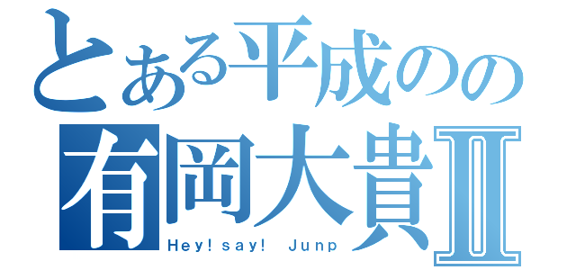 とある平成のの有岡大貴Ⅱ（Ｈｅｙ！ｓａｙ！　Ｊｕｎｐ）