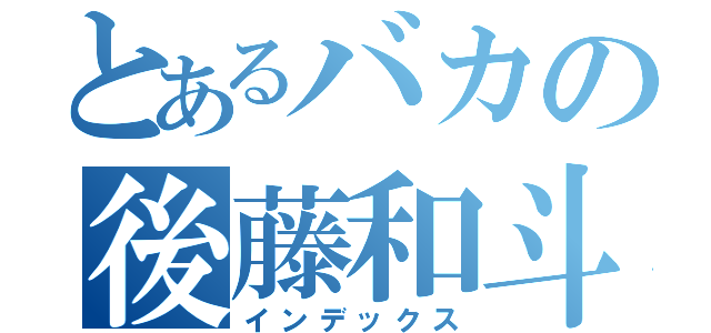 とあるバカの後藤和斗（インデックス）