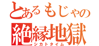 とあるもじゃの絶縁地獄（シカトタイム）