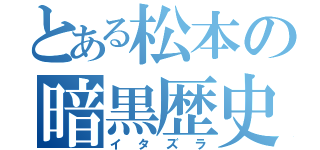 とある松本の暗黒歴史（イタズラ）