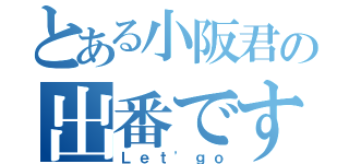 とある小阪君の出番です（Ｌｅｔ\'ｇｏ）