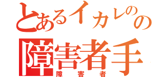 とあるイカレのの障害者手帳（障害者）