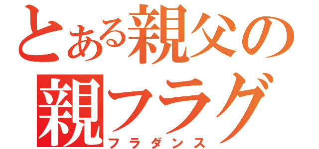 とある親父の親フラグ（フラダンス）