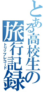 とある高校生の旅行記録（トリップレコード）