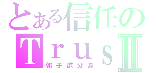 とある信任のＴｒｕｓｔⅡ（郭子謙分身）