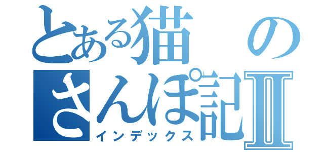 とある猫のさんぽ記録Ⅱ（インデックス）