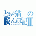 とある猫のさんぽ記録Ⅱ（インデックス）