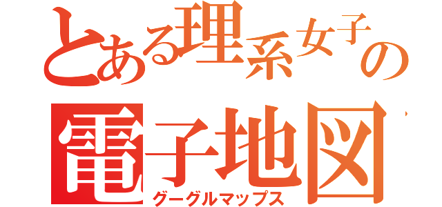 とある理系女子の電子地図（グーグルマップス）