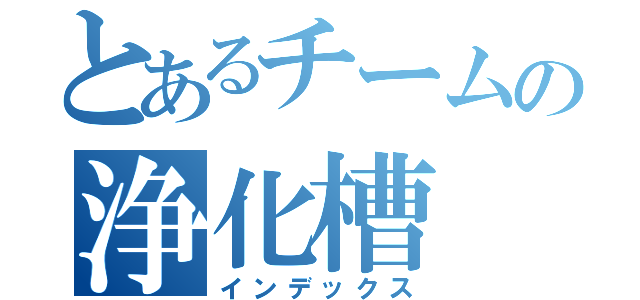 とあるチームの浄化槽（インデックス）